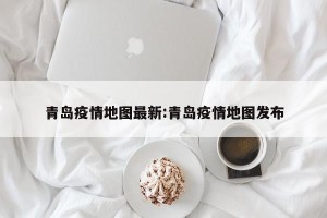 青岛疫情地图最新:青岛疫情地图发布