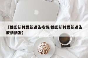 【桃园新村最新通告疫情/桃园新村最新通告疫情情况】