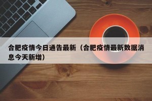 合肥疫情今日通告最新（合肥疫情最新数据消息今天新增）