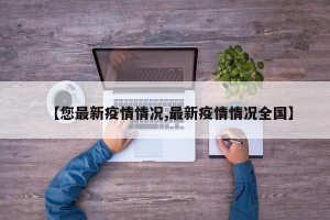 【您最新疫情情况,最新疫情情况全国】