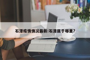 石潭疫情情况最新:石潭属于哪里?