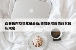 西安医院疫情政策最新/西安医院疫情政策最新规定
