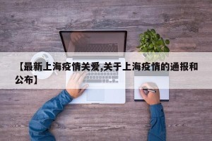 【最新上海疫情关爱,关于上海疫情的通报和公布】