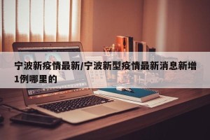 宁波新疫情最新/宁波新型疫情最新消息新增1例哪里的