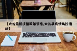 【太谷最新疫情政策消息,太谷县疫情防控措施】