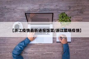 【浙江疫情最新通报饭菜/浙江菜场疫情】