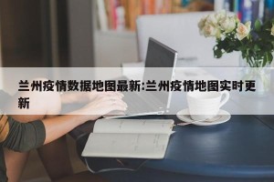 兰州疫情数据地图最新:兰州疫情地图实时更新