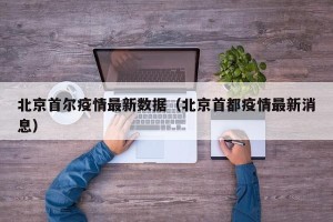 北京首尔疫情最新数据（北京首都疫情最新消息）