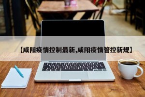 【咸阳疫情控制最新,咸阳疫情管控新规】