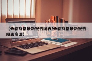 【长春疫情最新报告图表/长春疫情最新报告图表高清】