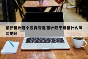 最新柳州哪个区有疫情/柳州属于疫情什么风险地区