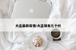 大盂最新疫情:大盂镇有几个村