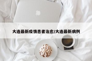 大连最新疫情患者治愈/大连最新病例