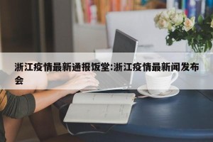 浙江疫情最新通报饭堂:浙江疫情最新闻发布会