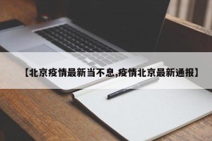 【北京疫情最新当不息,疫情北京最新通报】
