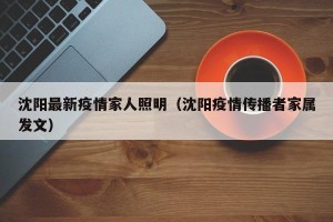 沈阳最新疫情家人照明（沈阳疫情传播者家属发文）