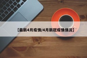 【最新4月疫情/4月新冠疫情情况】