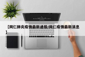 【同仁肺炎疫情最新通报/同仁疫情最新消息】