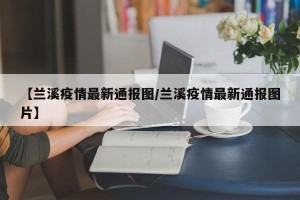 【兰溪疫情最新通报图/兰溪疫情最新通报图片】