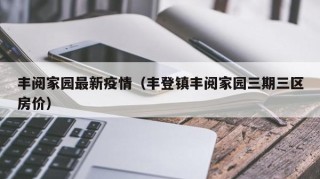 丰阅家园最新疫情（丰登镇丰阅家园三期三区房价）