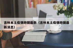 吉林本土疫情地图最新（吉林本土疫情地图最新消息）