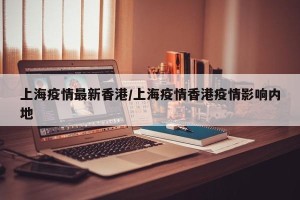 上海疫情最新香港/上海疫情香港疫情影响内地