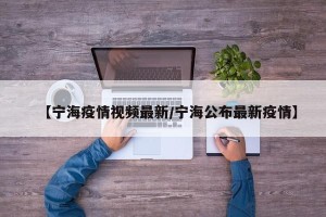 【宁海疫情视频最新/宁海公布最新疫情】