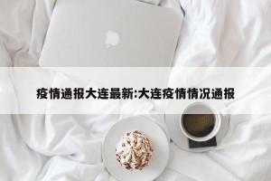 疫情通报大连最新:大连疫情情况通报