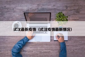 试汉最新疫情（式汉疫情最新情况）