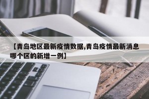 【青岛地区最新疫情数据,青岛疫情最新消息哪个区的新增一例】
