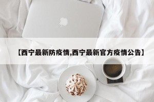 【西宁最新防疫情,西宁最新官方疫情公告】