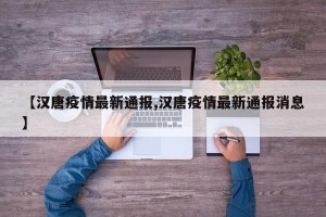 【汉唐疫情最新通报,汉唐疫情最新通报消息】