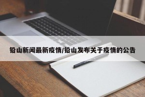 铅山新闻最新疫情/铅山发布关于疫情的公告