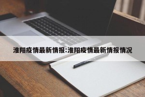 淮阳疫情最新情报:淮阳疫情最新情报情况