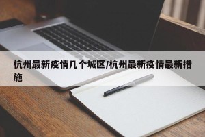 杭州最新疫情几个城区/杭州最新疫情最新措施