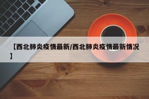 【西北肺炎疫情最新/西北肺炎疫情最新情况】