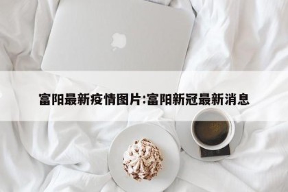 富阳最新疫情图片:富阳新冠最新消息