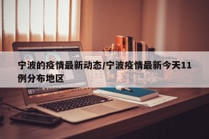 宁波的疫情最新动态/宁波疫情最新今天11例分布地区