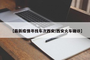 【最新疫情寻找车次西安/西安火车确诊】