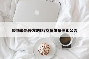 疫情最新停发地区/疫情发布停止公告