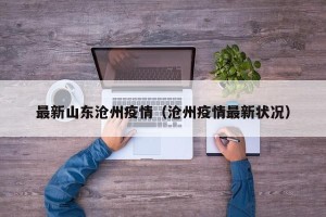 最新山东沧州疫情（沧州疫情最新状况）
