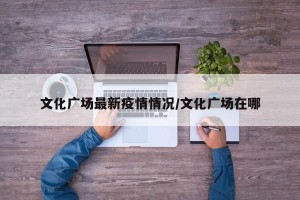 文化广场最新疫情情况/文化广场在哪