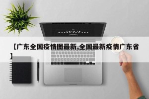 【广东全国疫情图最新,全国最新疫情广东省】