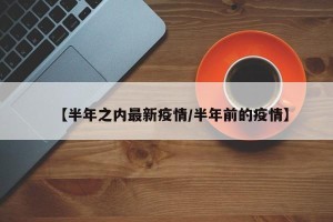 【半年之内最新疫情/半年前的疫情】