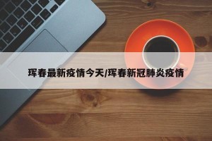珲春最新疫情今天/珲春新冠肺炎疫情