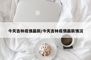 今天吉林疫情最新/今天吉林疫情最新情况