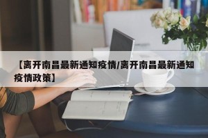 【离开南昌最新通知疫情/离开南昌最新通知疫情政策】