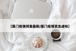 【厦门疫情预案最新/厦门疫情紧急通知】