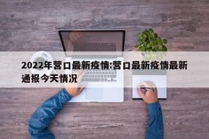 2022年营口最新疫情:营口最新疫情最新通报今天情况