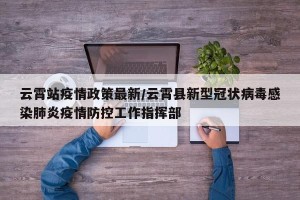 云霄站疫情政策最新/云霄县新型冠状病毒感染肺炎疫情防控工作指挥部